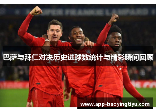 巴萨与拜仁对决历史进球数统计与精彩瞬间回顾