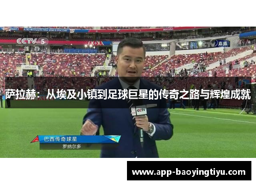 萨拉赫:从埃及小镇到足球巨星的传奇之路与辉煌成就