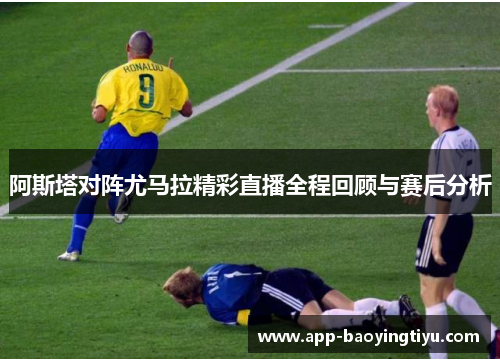 阿斯塔对阵尤马拉精彩直播全程回顾与赛后分析